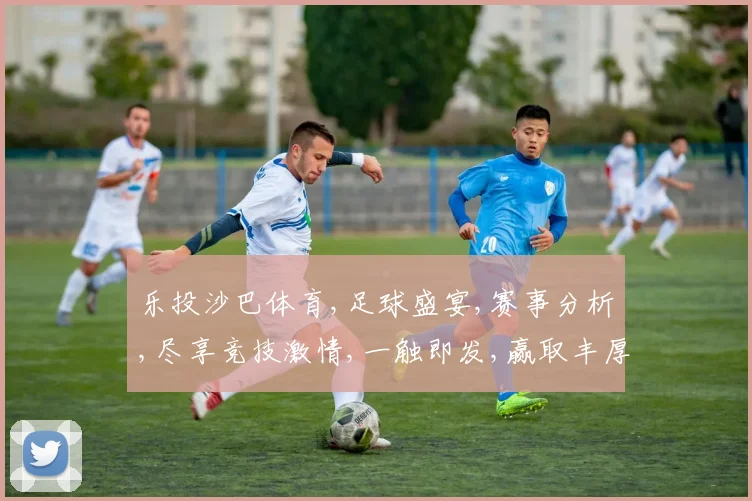 乐投沙巴体育,足球盛宴,赛事分析,尽享竞技激情,一触即发,赢取丰厚回报。