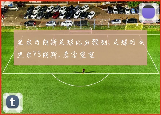 里尔与朗斯足球比分预测,足球对决里尔VS朗斯,悬念重重