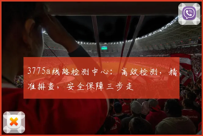3775a线路检测中心：高效检测，精准排查，安全保障三步走