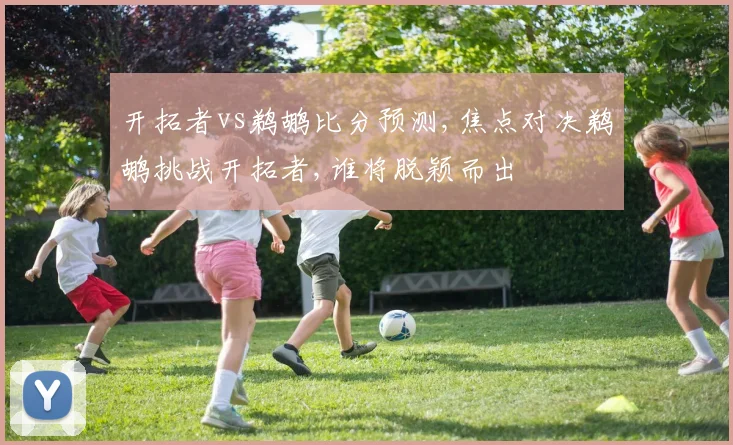 开拓者vs鹈鹕比分预测,焦点对决鹈鹕挑战开拓者,谁将脱颖而出
