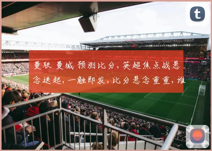曼联 曼城 预测比分,英超焦点战悬念迭起,一触即发,比分悬念重重,谁将笑到最后