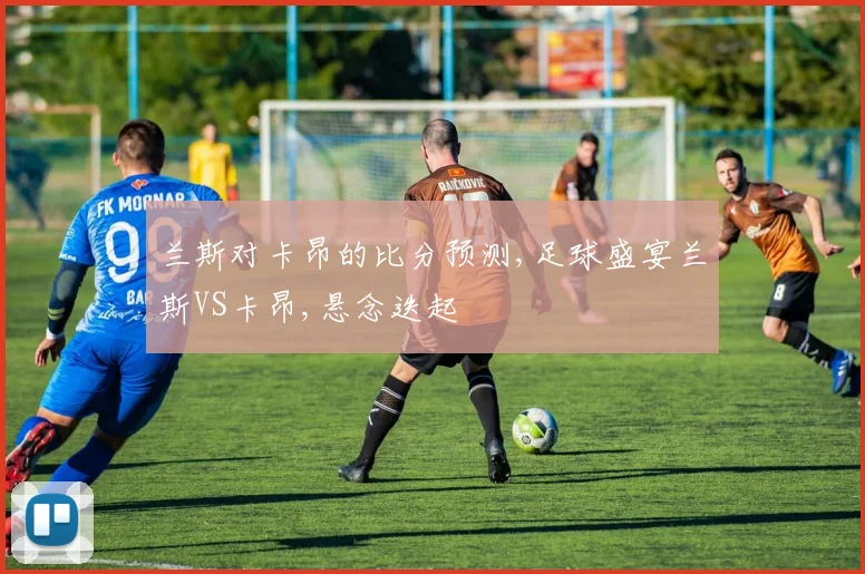 兰斯对卡昂的比分预测,足球盛宴兰斯VS卡昂,悬念迭起